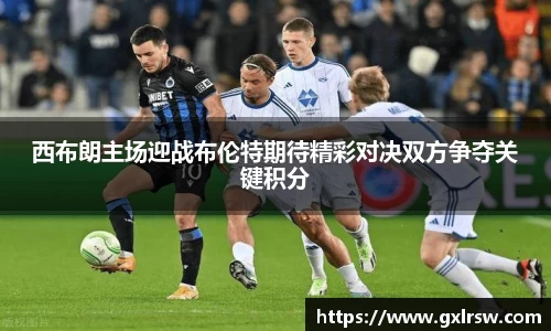 西布朗主场迎战布伦特期待精彩对决双方争夺关键积分