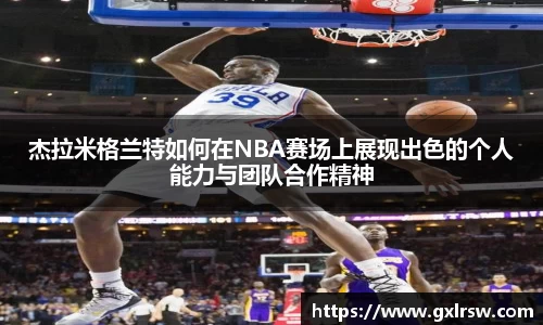 杰拉米格兰特如何在NBA赛场上展现出色的个人能力与团队合作精神