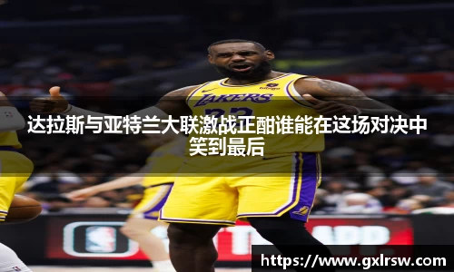 达拉斯与亚特兰大联激战正酣谁能在这场对决中笑到最后