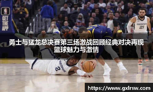 勇士与猛龙总决赛第三场激战回顾经典对决再现篮球魅力与激情