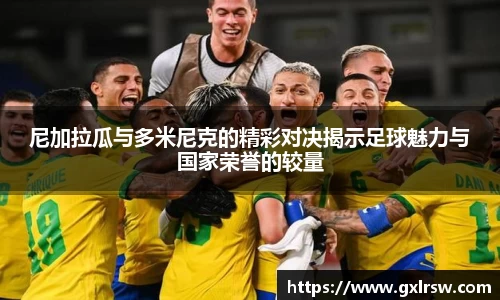尼加拉瓜与多米尼克的精彩对决揭示足球魅力与国家荣誉的较量