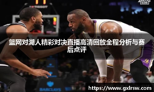 篮网对湖人精彩对决直播高清回放全程分析与赛后点评