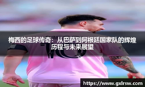 梅西的足球传奇：从巴萨到阿根廷国家队的辉煌历程与未来展望