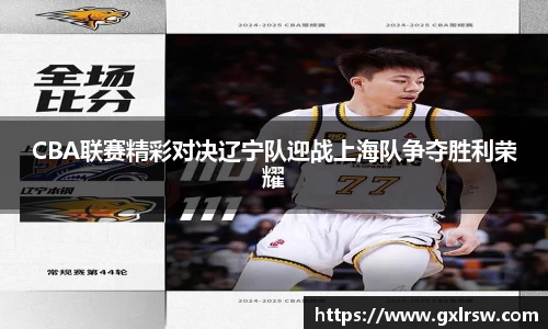 CBA联赛精彩对决辽宁队迎战上海队争夺胜利荣耀