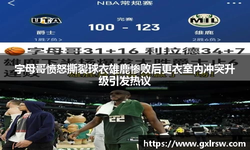 字母哥愤怒撕裂球衣雄鹿惨败后更衣室内冲突升级引发热议