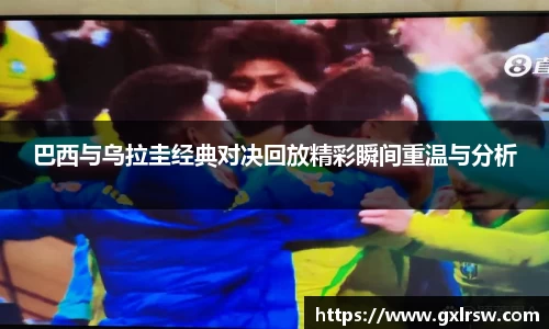 巴西与乌拉圭经典对决回放精彩瞬间重温与分析