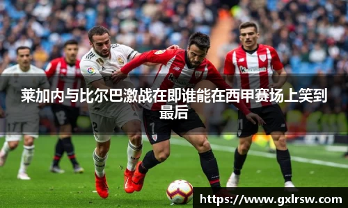 莱加内与比尔巴激战在即谁能在西甲赛场上笑到最后